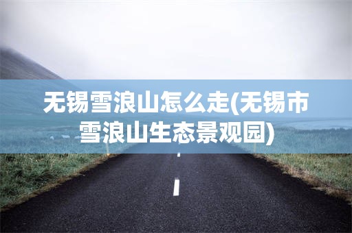 无锡雪浪山怎么走(无锡市雪浪山生态景观园)