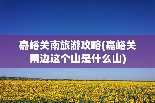 嘉峪关南旅游攻略(嘉峪关南边这个山是什么山)