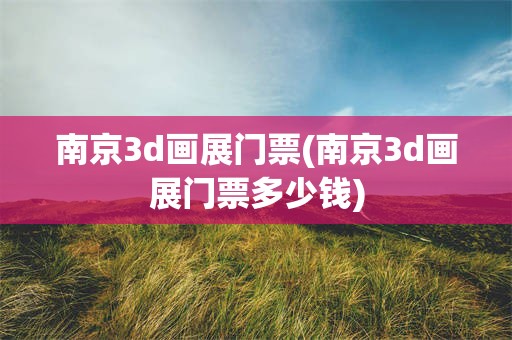 南京3d画展门票(南京3d画展门票多少钱)