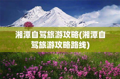 湘潭自驾旅游攻略(湘潭自驾旅游攻略路线)