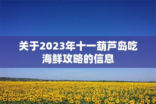 关于2023年十一葫芦岛吃海鲜攻略的信息