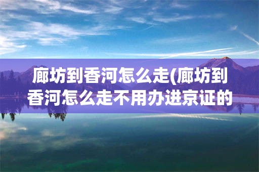 廊坊到香河怎么走(廊坊到香河怎么走不用办进京证的)