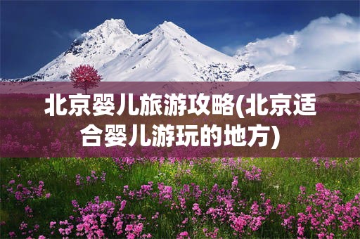 北京婴儿旅游攻略(北京适合婴儿游玩的地方)