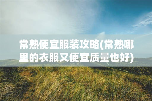 常熟便宜服装攻略(常熟哪里的衣服又便宜质量也好)