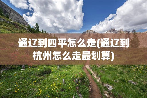 通辽到四平怎么走(通辽到杭州怎么走最划算)
