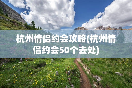 杭州情侣约会攻略(杭州情侣约会50个去处)