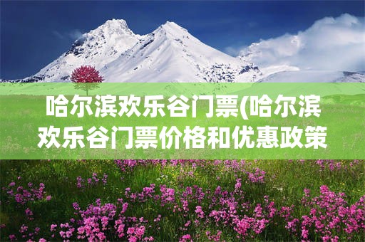 哈尔滨欢乐谷门票(哈尔滨欢乐谷门票价格和优惠政策是什么?)