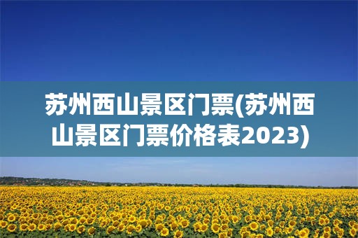 苏州西山景区门票(苏州西山景区门票价格表2023)