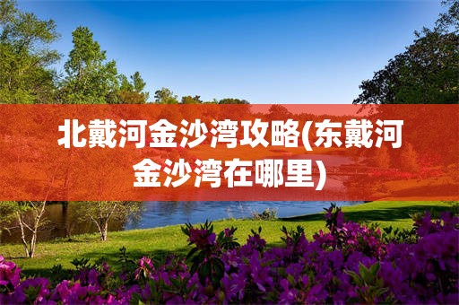 北戴河金沙湾攻略(东戴河金沙湾在哪里)