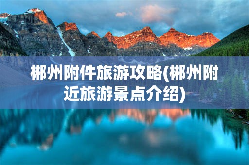 郴州附件旅游攻略(郴州附近旅游景点介绍)