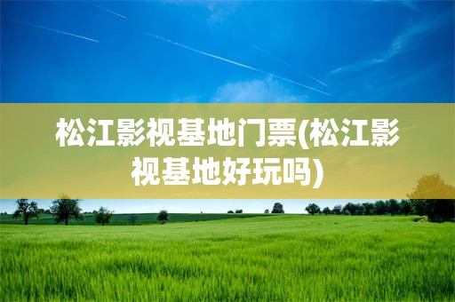 松江影视基地门票(松江影视基地好玩吗)