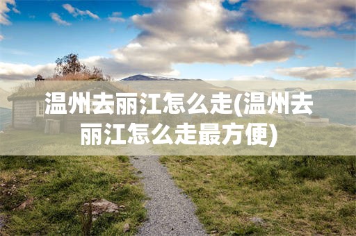 温州去丽江怎么走(温州去丽江怎么走最方便)