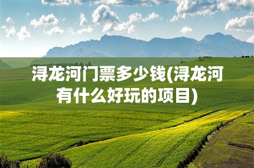 浔龙河门票多少钱(浔龙河有什么好玩的项目)
