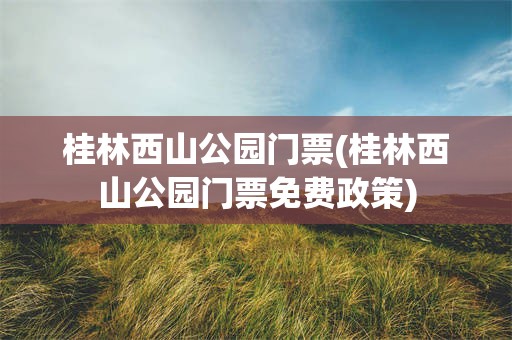 桂林西山公园门票(桂林西山公园门票免费政策)