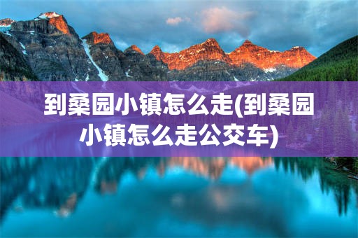 到桑园小镇怎么走(到桑园小镇怎么走公交车)