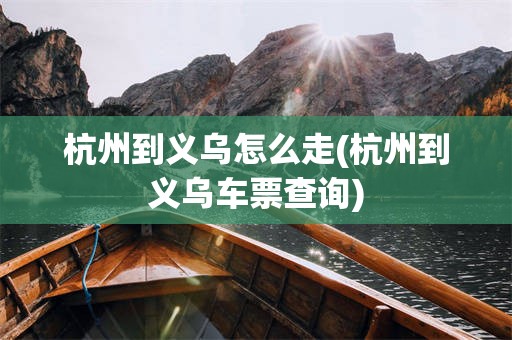 杭州到义乌怎么走(杭州到义乌车票查询)