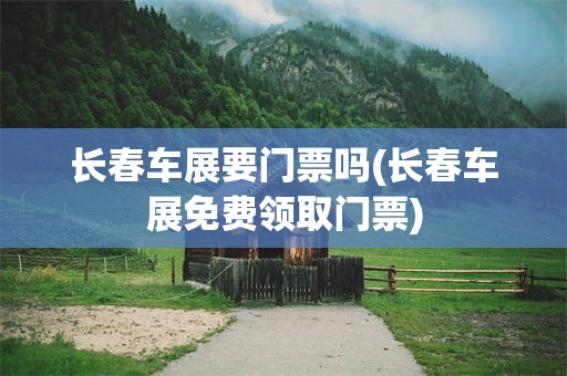 长春车展要门票吗(长春车展免费领取门票)