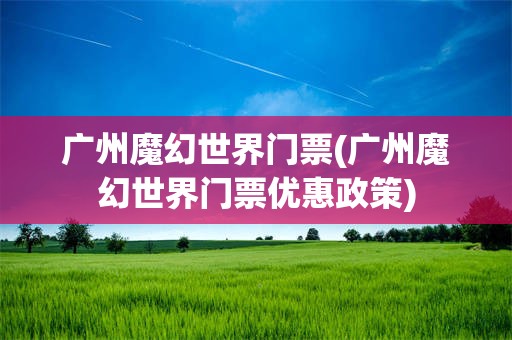 广州魔幻世界门票(广州魔幻世界门票优惠政策)