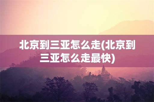 北京到三亚怎么走(北京到三亚怎么走最快)
