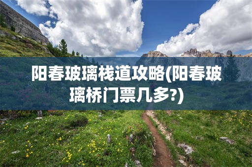 阳春玻璃栈道攻略(阳春玻璃桥门票几多?)