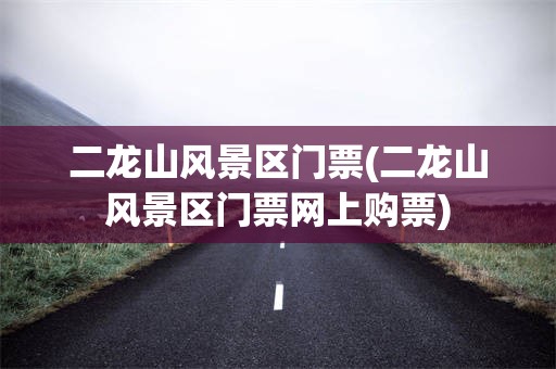 二龙山风景区门票(二龙山风景区门票网上购票)