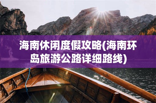 海南休闲度假攻略(海南环岛旅游公路详细路线)