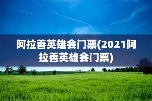 阿拉善英雄会门票(2021阿拉善英雄会门票)