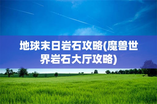 地球末日岩石攻略(魔兽世界岩石大厅攻略)