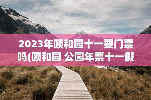 2023年颐和园十一要门票吗(颐和园 公园年票十一假期能用吗)