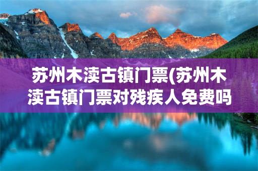 苏州木渎古镇门票(苏州木渎古镇门票对残疾人免费吗)