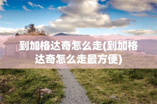 到加格达奇怎么走(到加格达奇怎么走最方便)