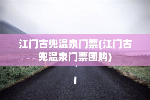 江门古兜温泉门票(江门古兜温泉门票团购)