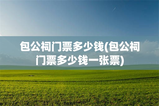 包公祠门票多少钱(包公祠门票多少钱一张票)