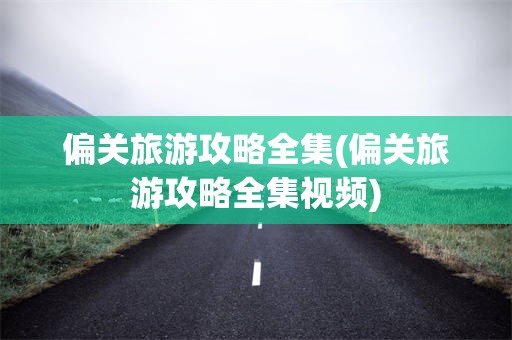 偏关旅游攻略全集(偏关旅游攻略全集视频)
