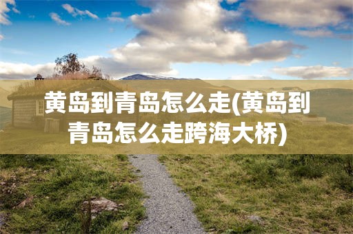 黄岛到青岛怎么走(黄岛到青岛怎么走跨海大桥)