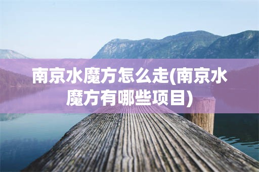 南京水魔方怎么走(南京水魔方有哪些项目)