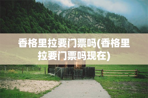 香格里拉要门票吗(香格里拉要门票吗现在)