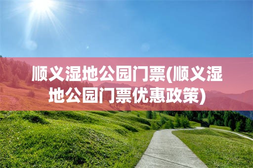 顺义湿地公园门票(顺义湿地公园门票优惠政策)