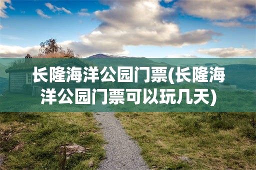 长隆海洋公园门票(长隆海洋公园门票可以玩几天)