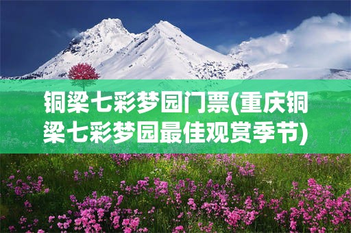 铜梁七彩梦园门票(重庆铜梁七彩梦园最佳观赏季节)