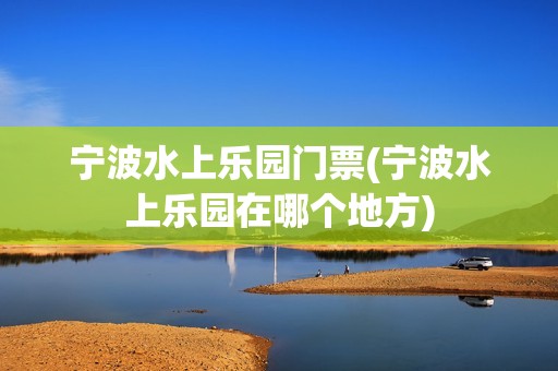 宁波水上乐园门票(宁波水上乐园在哪个地方)
