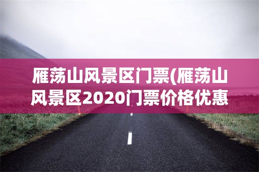 雁荡山风景区门票(雁荡山风景区2020门票价格优惠)