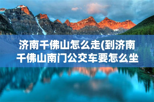 济南千佛山怎么走(到济南千佛山南门公交车要怎么坐?)