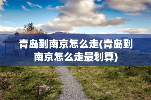 青岛到南京怎么走(青岛到南京怎么走最划算)