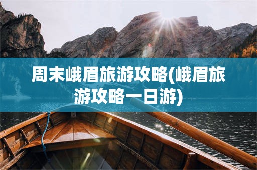 周末峨眉旅游攻略(峨眉旅游攻略一日游)