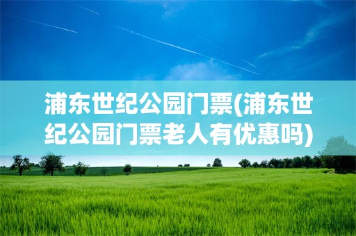 浦东世纪公园门票(浦东世纪公园门票老人有优惠吗) 浦东世纪公园门票(浦东世纪公园门票老人有优惠吗)