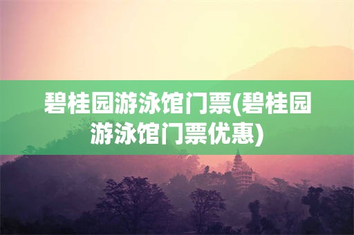 碧桂园游泳馆门票(碧桂园游泳馆门票优惠)