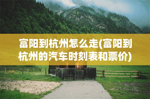 富阳到杭州怎么走(富阳到杭州的汽车时刻表和票价)