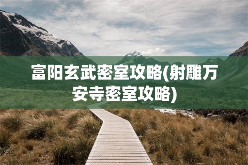 富阳玄武密室攻略(射雕万安寺密室攻略)