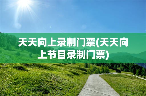 天天向上录制门票(天天向上节目录制门票)